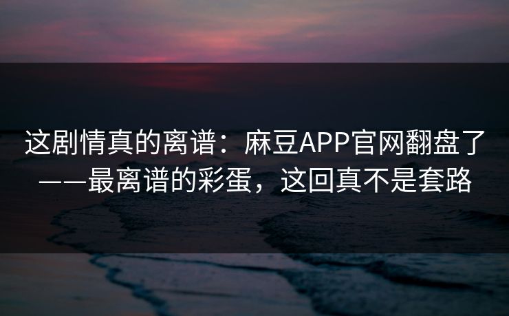这剧情真的离谱：麻豆APP官网翻盘了——最离谱的彩蛋，这回真不是套路