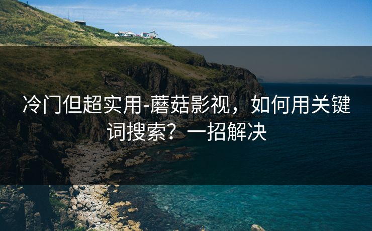 冷门但超实用-蘑菇影视,如何用关键词搜索?一招解决