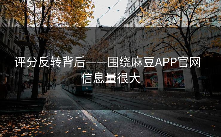 评分反转背后——围绕麻豆APP官网｜信息量很大