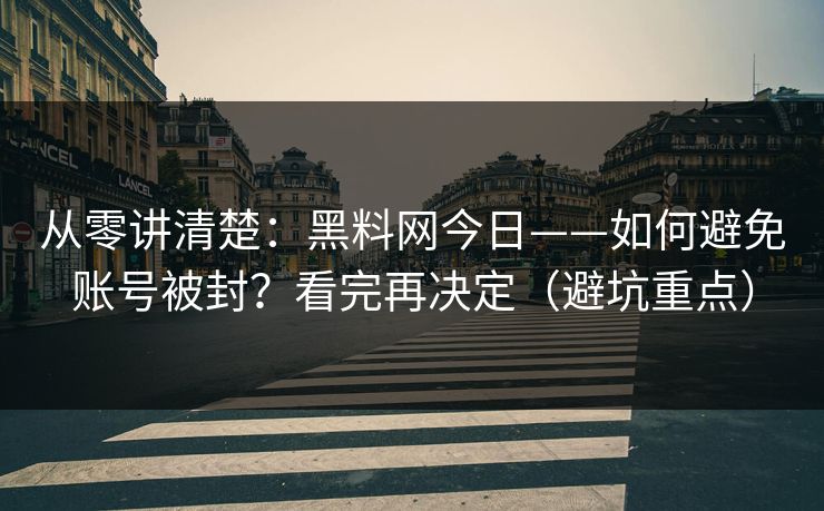 从零讲清楚:黑料网今日——如何避免账号被封?看完再决定(避坑重点) 从零讲清楚:黑料网今日——如何避免账号被封?看完再决定(避坑重点)