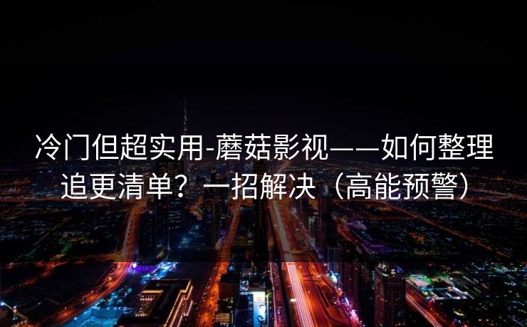 冷门但超实用-蘑菇影视——如何整理追更清单？一招解决（高能预警）