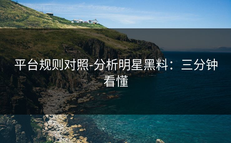 平台规则对照-分析明星黑料：三分钟看懂