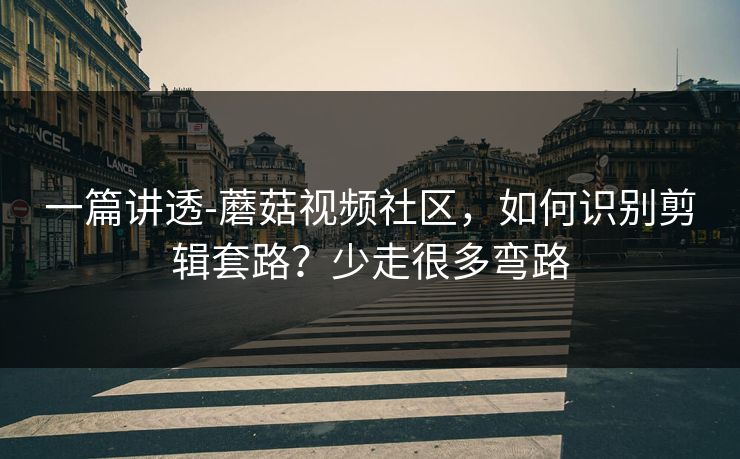 一篇讲透-蘑菇视频社区,如何识别剪辑套路?少走很多弯路 一篇讲透-蘑菇视频社区,如何识别剪辑套路?少走很多弯路