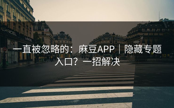 一直被忽略的:麻豆APP|隐藏专题入口?一招解决 一直被忽略的:麻豆APP|隐藏专题入口?一招解决