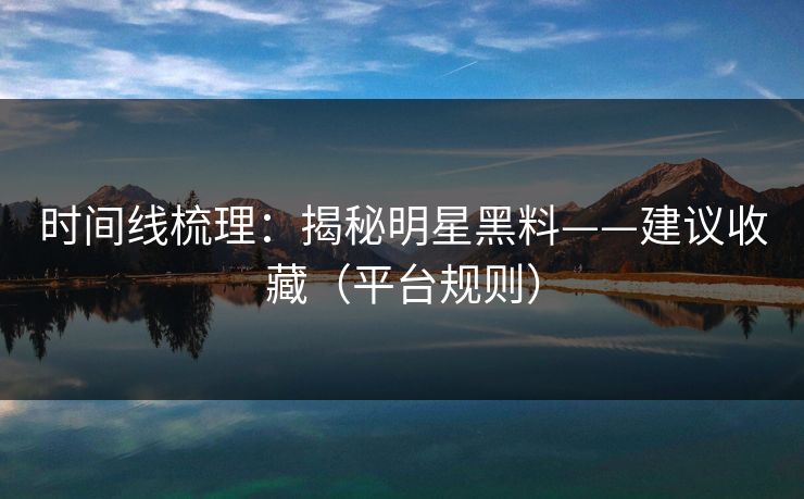 时间线梳理:揭秘明星黑料——建议收藏(平台规则) 时间线梳理:揭秘明星黑料——建议收藏(平台规则)