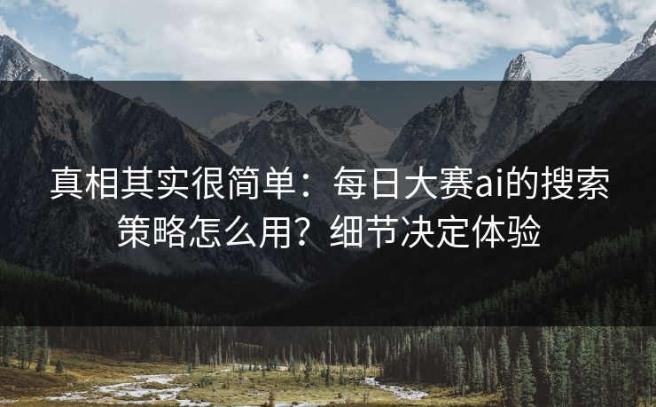 真相其实很简单:每日大赛ai的搜索策略怎么用?细节决定体验 真相其实很简单:每日大赛ai的搜索策略怎么用?细节决定体验