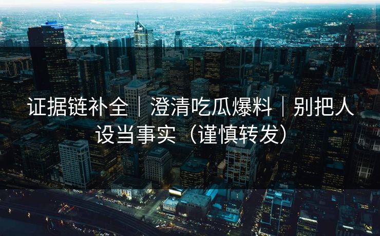 证据链补全｜澄清吃瓜爆料｜别把人设当事实（谨慎转发）