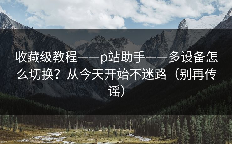 收藏级教程——p站助手——多设备怎么切换？从今天开始不迷路（别再传谣）