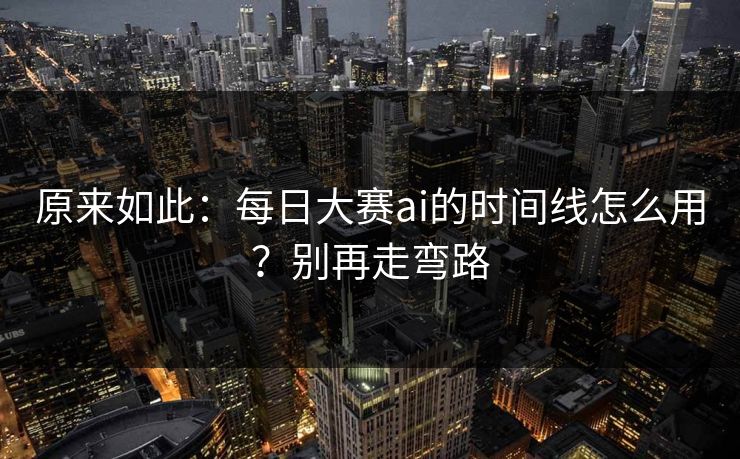 原来如此：每日大赛ai的时间线怎么用？别再走弯路