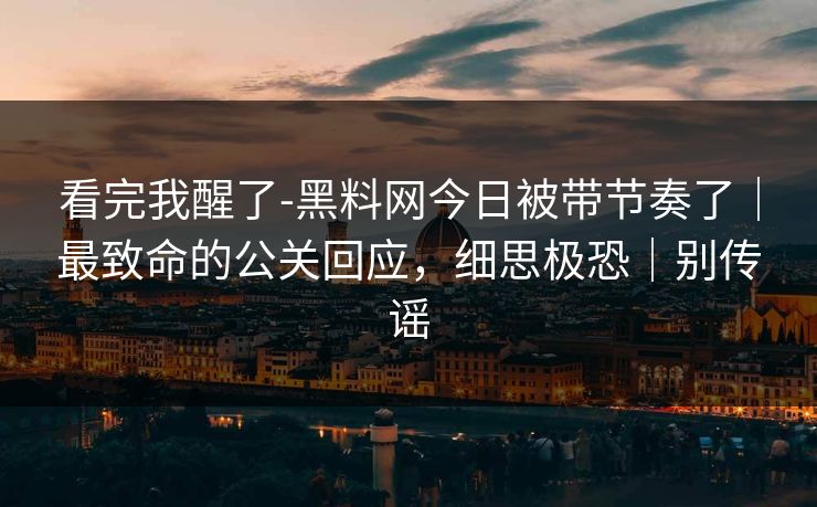 看完我醒了-黑料网今日被带节奏了|最致命的公关回应,细思极恐|别传谣