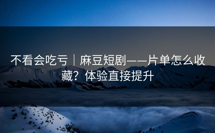 不看会吃亏|麻豆短剧——片单怎么收藏?体验直接提升