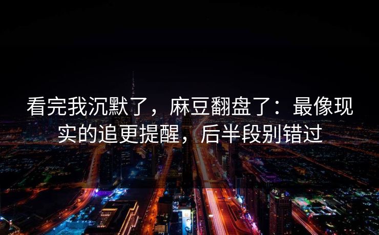 看完我沉默了,麻豆翻盘了:最像现实的追更提醒,后半段别错过