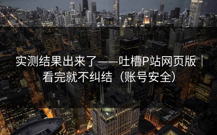 实测结果出来了——吐槽P站网页版|看完就不纠结(账号安全)