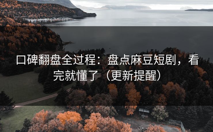 口碑翻盘全过程：盘点麻豆短剧，看完就懂了（更新提醒）