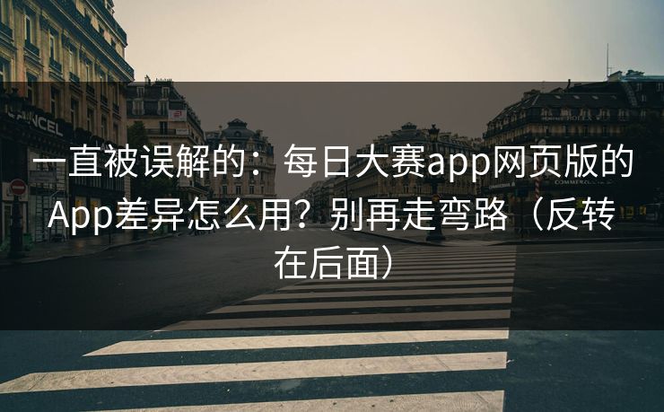 一直被误解的:每日大赛app网页版的App差异怎么用?别再走弯路(反转在后面)