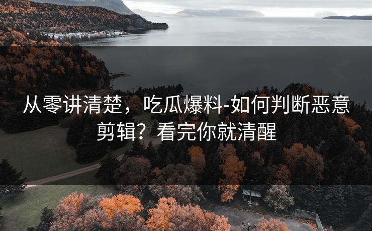 从零讲清楚，吃瓜爆料-如何判断恶意剪辑？看完你就清醒