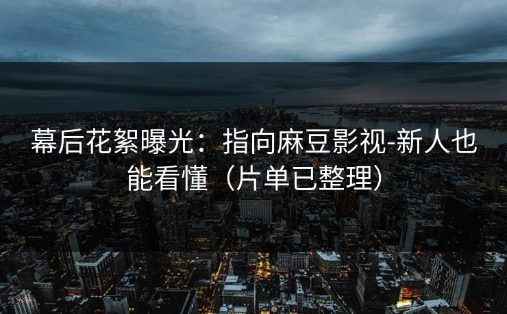 幕后花絮曝光:指向麻豆影视-新人也能看懂(片单已整理)