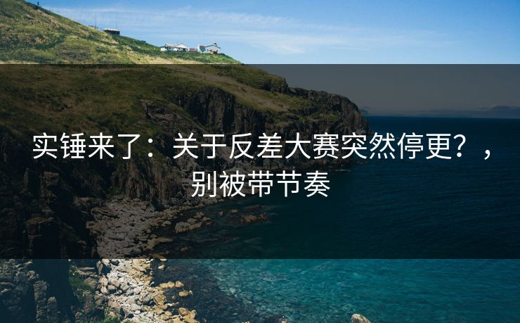 实锤来了：关于反差大赛突然停更？，别被带节奏