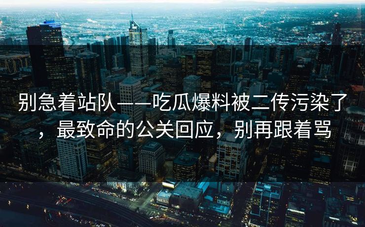 别急着站队——吃瓜爆料被二传污染了,最致命的公关回应,别再跟着骂