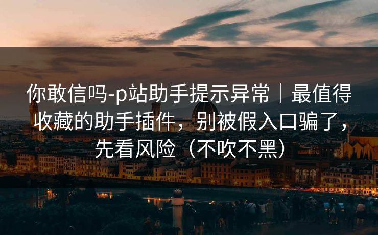 你敢信吗-p站助手提示异常|最值得收藏的助手插件,别被假入口骗了,先看风险(不吹不黑) 你敢信吗-p站助手提示异常|最值得收藏的助手插件,别被假入口骗了,先看风险(不吹不黑)