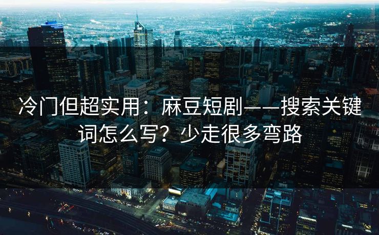 冷门但超实用：麻豆短剧——搜索关键词怎么写？少走很多弯路