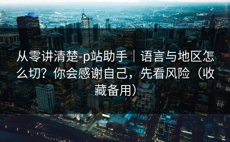 从零讲清楚-p站助手|语言与地区怎么切?你会感谢自己,先看风险(收藏备用) 从零讲清楚-p站助手|语言与地区怎么切?你会感谢自己,先看风险(收藏备用)