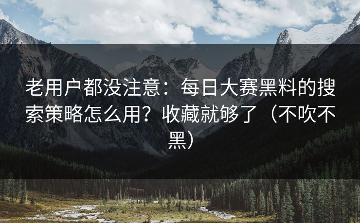 老用户都没注意：每日大赛黑料的搜索策略怎么用？收藏就够了（不吹不黑）