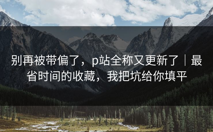 别再被带偏了，p站全称又更新了｜最省时间的收藏，我把坑给你填平