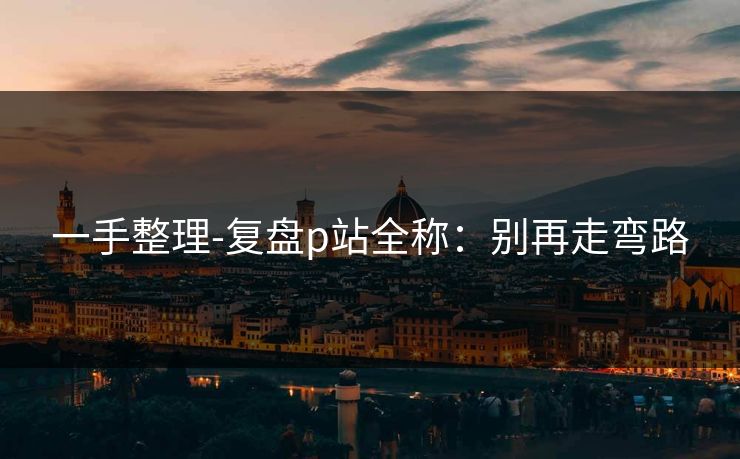 一手整理-复盘p站全称：别再走弯路