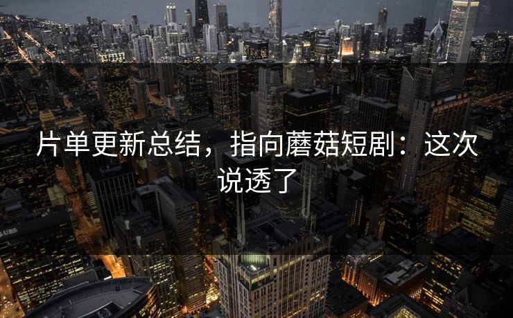 片单更新总结，指向蘑菇短剧：这次说透了