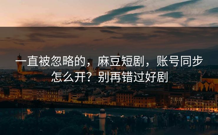 一直被忽略的，麻豆短剧，账号同步怎么开？别再错过好剧