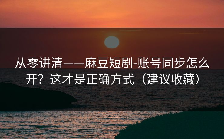 从零讲清——麻豆短剧-账号同步怎么开？这才是正确方式（建议收藏）