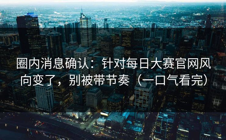 圈内消息确认：针对每日大赛官网风向变了，别被带节奏（一口气看完）
