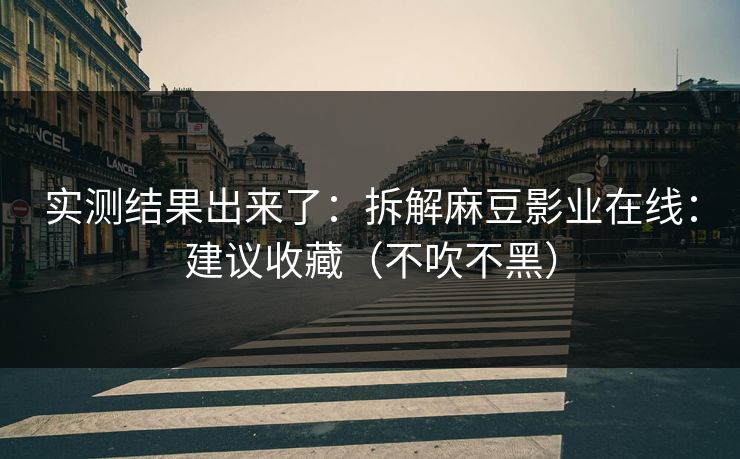 实测结果出来了：拆解麻豆影业在线：建议收藏（不吹不黑）