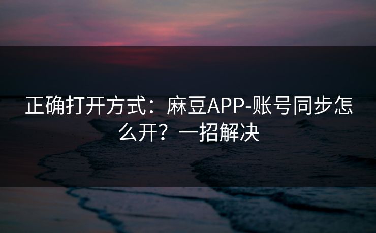 正确打开方式：麻豆APP-账号同步怎么开？一招解决