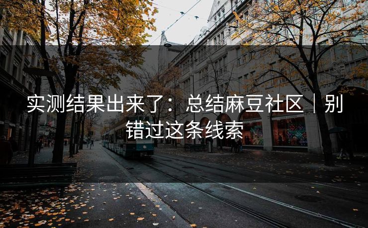 实测结果出来了：总结麻豆社区｜别错过这条线索