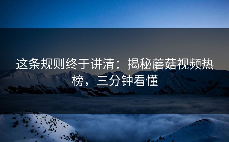 这条规则终于讲清：揭秘蘑菇视频热榜，三分钟看懂