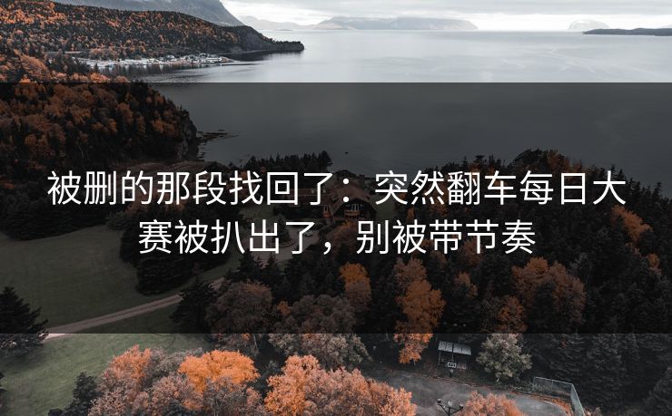 被删的那段找回了：突然翻车每日大赛被扒出了，别被带节奏