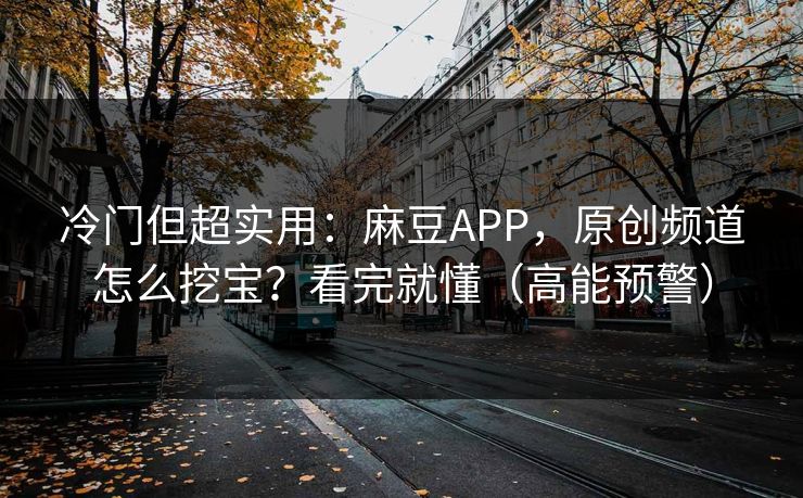 冷门但超实用:麻豆APP,原创频道怎么挖宝?看完就懂(高能预警)