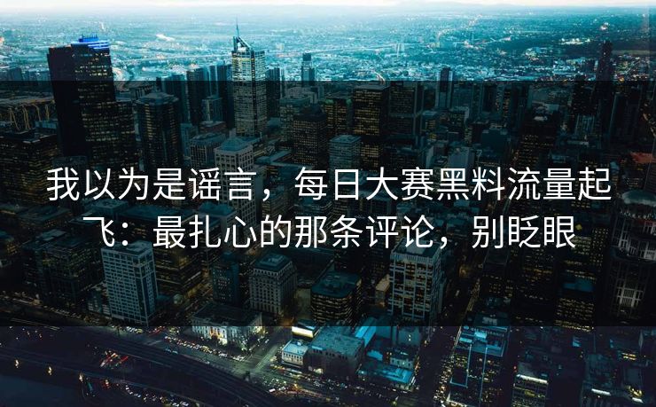 我以为是谣言,每日大赛黑料流量起飞:最扎心的那条评论,别眨眼