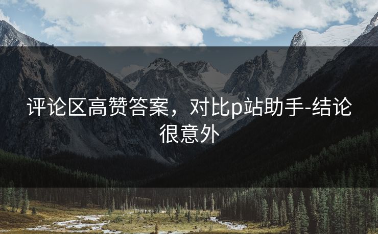 评论区高赞答案,对比p站助手-结论很意外