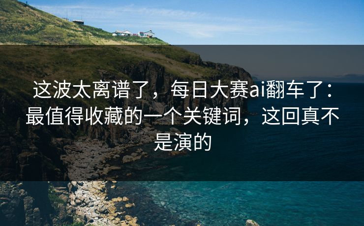 这波太离谱了，每日大赛ai翻车了：最值得收藏的一个关键词，这回真不是演的