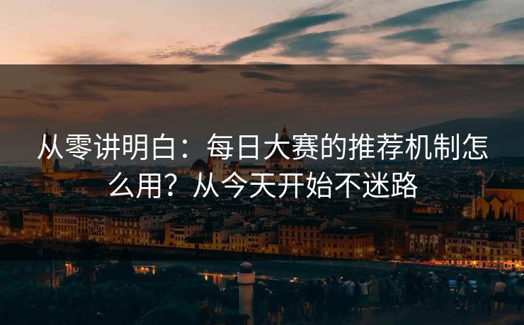 从零讲明白:每日大赛的推荐机制怎么用?从今天开始不迷路