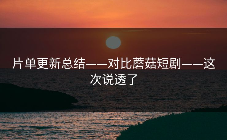 片单更新总结——对比蘑菇短剧——这次说透了