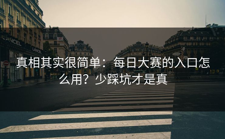 真相其实很简单:每日大赛的入口怎么用?少踩坑才是真