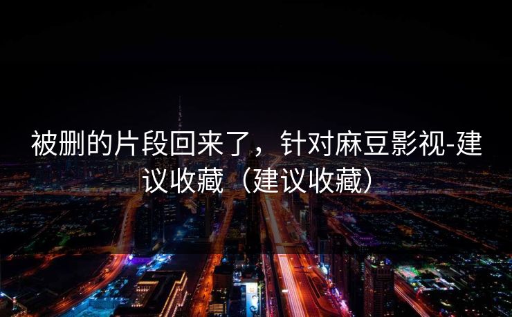 被删的片段回来了,针对麻豆影视-建议收藏(建议收藏)