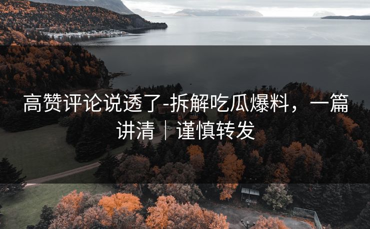 高赞评论说透了-拆解吃瓜爆料,一篇讲清|谨慎转发