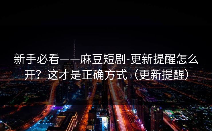 新手必看——麻豆短剧-更新提醒怎么开?这才是正确方式(更新提醒)