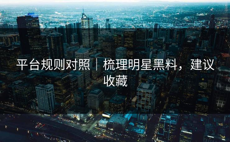 平台规则对照|梳理明星黑料,建议收藏