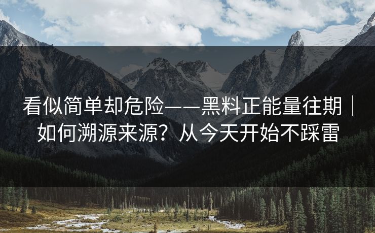 看似简单却危险——黑料正能量往期｜如何溯源来源？从今天开始不踩雷